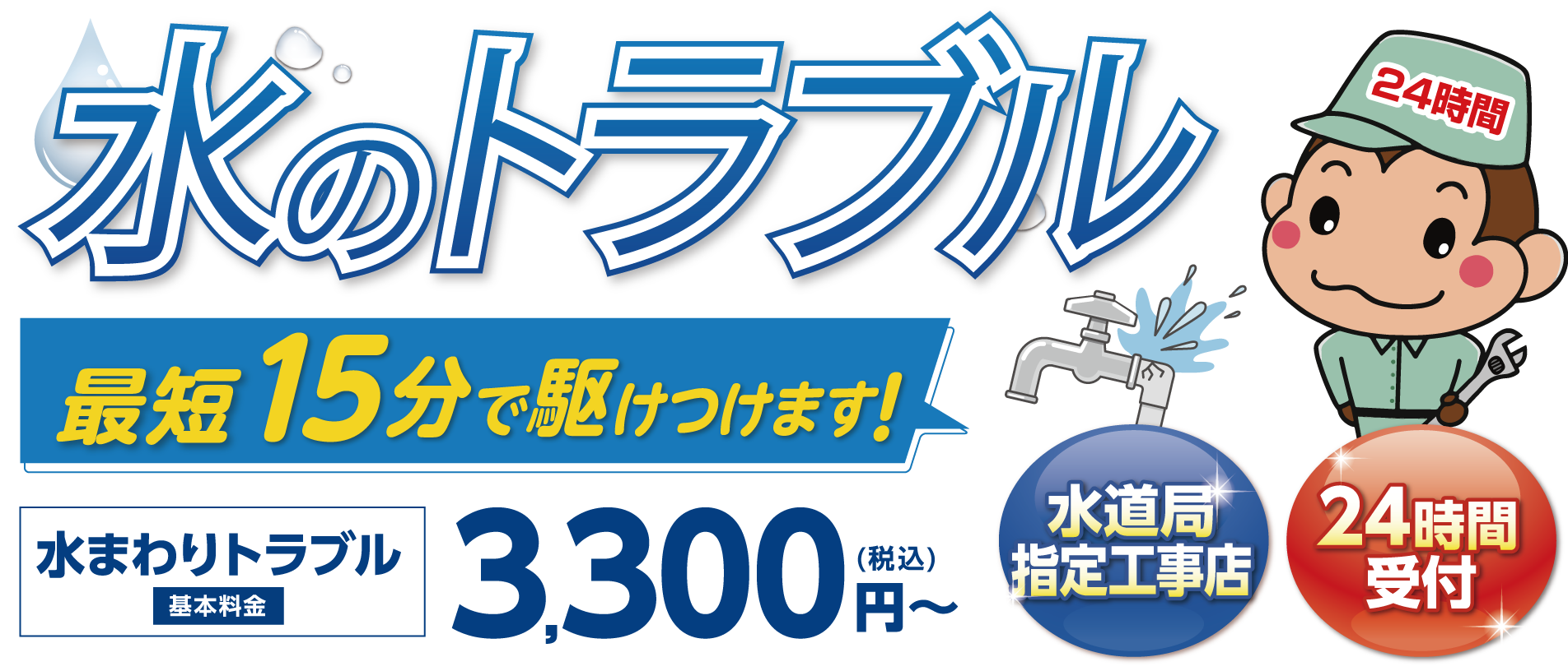 水のトラブル 最短15分で駆けつけます! 水まわりトラブル基本料金3,300円（税込）～ 水道局指定工事店 24時間受付